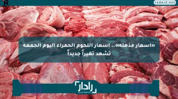 «أسعار مذهلة».. أسعار اللحوم الحمراء اليوم الجمعة تشهد تغيراً جديداً